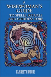 A Wisewoman's Guide to Spells, Rituals and Goddess Lore - Elisabeth Brooke