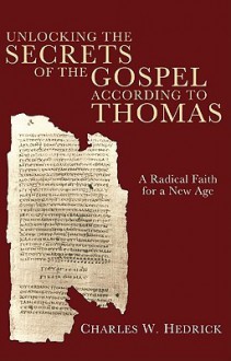 Unlocking the Secrets of the Gospel According to Thomas: A Radical Faith for a New Age - Charles W. Hedrick