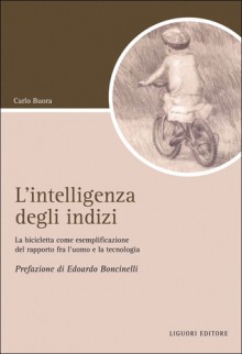 L'intelligenza degli indizi. La bicicletta come esemplificazione del rapporto fra l'uomo e la tecnologia - Carlo Buora, Edoardo Boncinelli, Graziella Nucci