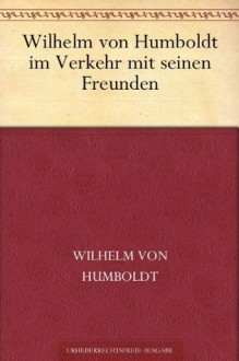 Wilhelm von Humboldt im Verkehr mit seinen Freunden Eine Auslese seiner Briefe (German Edition) - Wilhelm von Humboldt