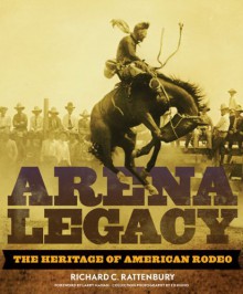 Arena Legacy: The Heritage of American Rodeo - Richard C. Rattenbury, Ed Muno, Larry Mahan