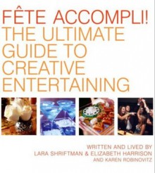 Fete Accompli!: The Ultimate Guide To Creative Entertaining - Lara Shriftman, Elizabeth Harrison, Karen Robinovitz