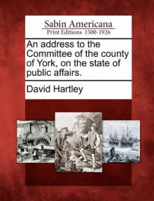 An Address to the Committee of the County of York, on the State of Public Affairs. - David Hartley