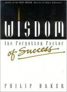 Wisdom, the Forgotten Factor of Success - Philip Baker