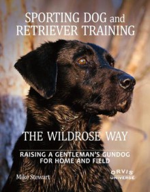 Sporting Dog and Retriever Training: The Wildrose Way: Raising a Gentleman's Gundog for Home and Field - Mike Stewart, Paul Fersen, John Newman