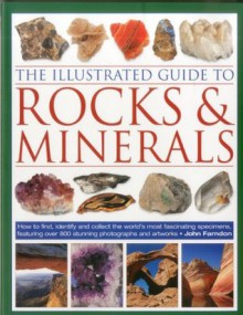 The Illustrated Guide to Rocks & Minerals: How to find, identify and collect the world's most fascinating specimens, featuring over 800 stunning photographs and artworks - John Farndon