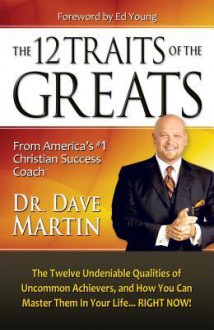 12 Traits of the Greats: The Twelve Undeniable Qualities of Uncommon Achievers, and How You Can Master Them in Your Life... Right Now! - Dave Martin