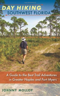 Day Hiking Southwest Florida: A Guide to the Best Trail Adventures in Greater Naples and Fort Myers - Johnny Molloy