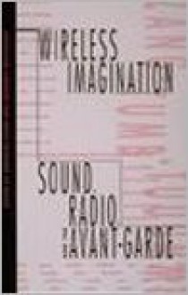 Wireless Imagination: Sound, Radio, and the Avant-Garde - Douglas Kahn