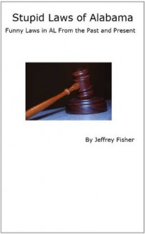 Stupid Laws of Alabama: Funny Laws in AL From the Past and Present - Jeffrey Fisher