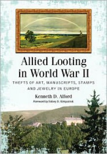 Allied Looting in World War II: Thefts of Art, Manuscripts, Stamps and Jewelry in Europe - Kenneth D. Alford