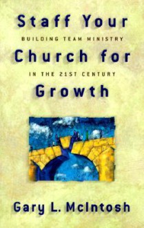 Staff Your Church for Growth: Building Team Ministry in the 21st Century - Gary L. McIntosh