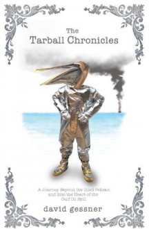 The Tarball Chronicles: A Journey Beyond the Oiled Pelican and Into the Heart of the Gulf Oil Spill - David Gessner