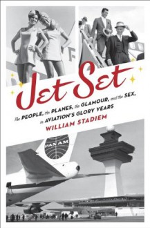 Jet Set: The People, the Planes, the Glamour, and the Sex in Aviation's Glory Years - William Stadiem