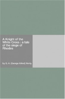 A Knight of the White Cross : a tale of the siege of Rhodes - G.A. Henty