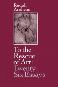 To the Rescue of Art: Twenty-Six Essays - Rudolf Arnheim