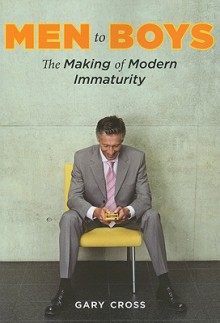 Men to Boys: The Making of Modern Immaturity - Gary Cross