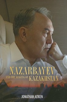 Nazarbayev and the Making of Kazakhstan: From Communism to Capitalism - Jonathan Aitken