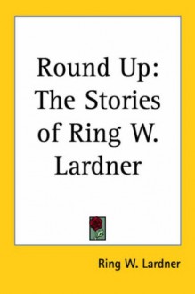 Round Up: The Stories of Ring W. Lardner - Ring Lardner