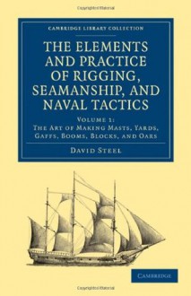 The Elements and Practice of Rigging, Seamanship, and Naval Tactics (Cambridge Library Collection - Naval and Military History) (Volume 1) - David Steel