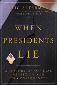 When Presidents Lie: A History of Official Deception and Its Consequences - Eric Alterman