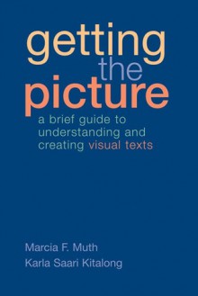 Getting the Picture: A Brief Guide to Understanding and Creating Visual Texts - Marcia F. Muth, Karla Saari Kitalong