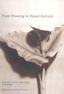 From Drawing to Visual Culture: A History of Art Education in Canada - Harold Pearse