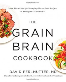 The Grain Brain Cookbook: More Than 150 Life-Changing Gluten-Free Recipes to Transform Your Health - David Perlmutter