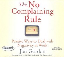 The No Complaining Rule: Positive Ways to Deal with Negativity at Work - Jon Gordon