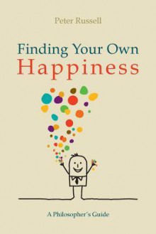 Finding Your Own Happiness: A Philosopher's Guide - Peter Russell