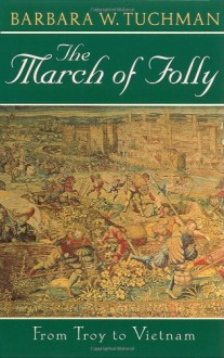 The March of Folly: From Troy to Vietnam - Barbara W. Tuchman