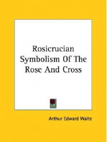 Rosicrucian Symbolism of the Rose and Cross - Arthur Edward Waite