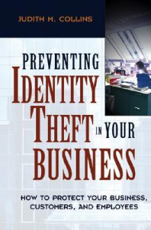 Preventing Identity Theft in Your Business: How to Protect Your Business, Customers, and Employees - Judith M. Collins