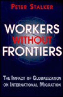 Workers Without Frontiers: The Impact of Globalization on International Migration - Peter Stalker