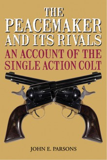 The Peacemaker and Its Rivals: An Account of the Single Action Colt - John E. Parsons