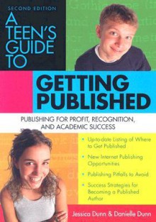 A Teen's Guide to Getting Published: Publishing for Profit, Recognition And Academic Success - Jessica Dunn, Danielle Dunn