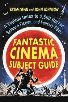 Fantastic Cinema Subject Guide: A Topical Index to 2,500 Horror, Science Fiction, and Fantasy Films - Bryan Senn, John Johnson