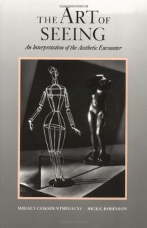 The Art of Seeing: An Interpretation of the Aesthetic Encounter - Mihaly Csikszentmihalyi, Rick E. Robinson