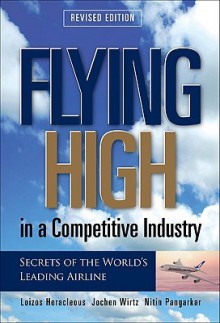 Flying High in a Competitive Industry: Secrets of the World's Leading Airline - Heracleous Loizos, Jochen Wirtz, Nitin Pangarkar