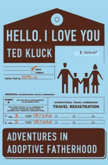 Hello, I Love You: Adventures in Adoptive Fatherhood - Ted Kluck