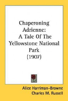 Chaperoning Adrienne: A Tale of the Yellowstone National Park (1907) - Alice Harriman-Browne, Charles M. Russell