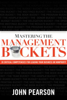 Mastering the Management Buckets: 20 Critical Competencies for Leading Your Business or Non-Profit - John Pearson