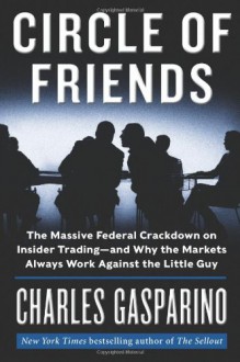 Circle of Friends: The Massive Federal Crackdown on Insider Trading---and Why the Markets Always Work Against the Little Guy - Charles Gasparino