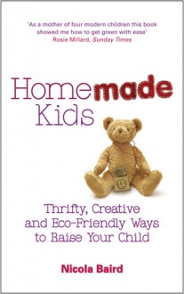 Homemade Kids: Thrifty, Creative and Eco-Friendly Ways to Raise Your Child - Nicola Baird