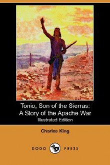 Tonio, Son of the Sierras: A Story of the Apache War (Illustrated Edition) (Dodo Press) - Charles King, Charles Post