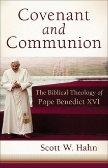 Covenant and Communion: The Biblical Theology of Pope Benedict XVI - Scott Hahn