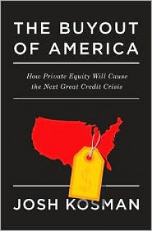 The Buyout of America: How Private Equity Will Cause the Next Great Credit Crisis - Joshua Kosman