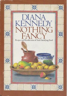 Nothing Fancy: Recipes And Recollections Of Soul Satisfying Food - Diana Kennedy