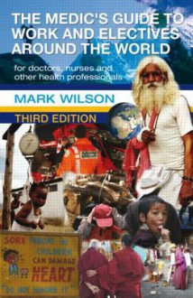 The Medic's Guide to Work and Electives Around the World - Mark Wilson