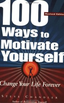 100 Ways to Motivate Yourself: Change Your Life Forever - Steve Chandler